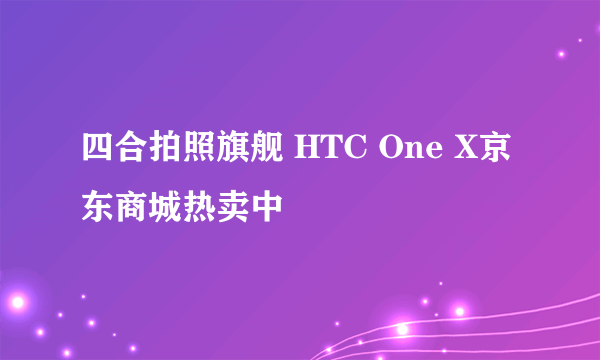 四合拍照旗舰 HTC One X京东商城热卖中