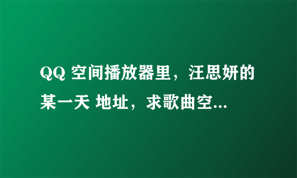 QQ 空间播放器里，汪思妍的某一天 地址，求歌曲空间链接。一定要能用哟