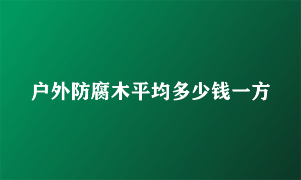 户外防腐木平均多少钱一方