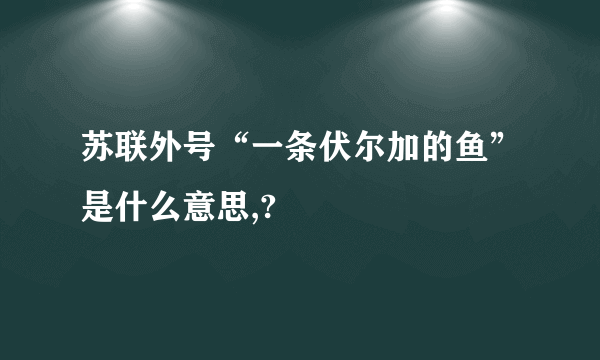 苏联外号“一条伏尔加的鱼”是什么意思,?