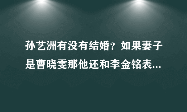 孙艺洲有没有结婚？如果妻子是曹晓雯那他还和李金铭表白？李金铭毁约和孙艺洲有没有干系？求准确答案