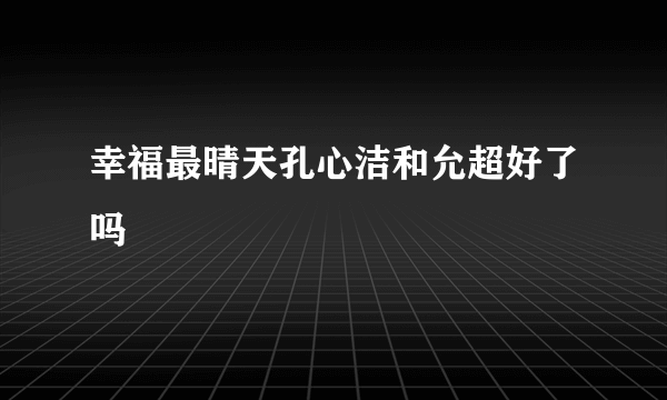 幸福最晴天孔心洁和允超好了吗