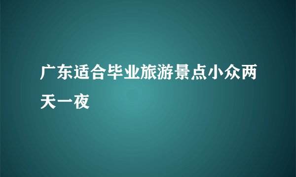 广东适合毕业旅游景点小众两天一夜