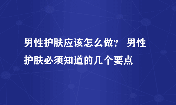 男性护肤应该怎么做？ 男性护肤必须知道的几个要点