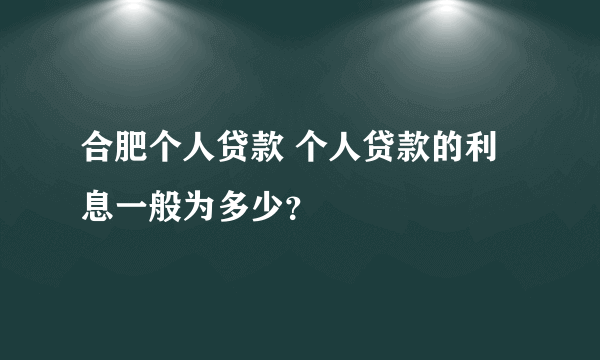 合肥个人贷款 个人贷款的利息一般为多少？