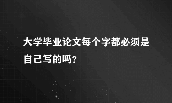 大学毕业论文每个字都必须是自己写的吗？