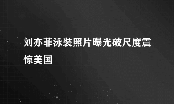 刘亦菲泳装照片曝光破尺度震惊美国