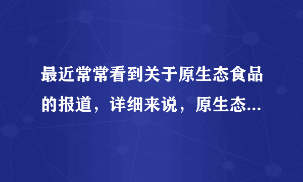 最近常常看到关于原生态食品的报道，详细来说，原生态食品是什么？