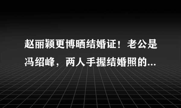 赵丽颖更博晒结婚证！老公是冯绍峰，两人手握结婚照的姿势很特殊