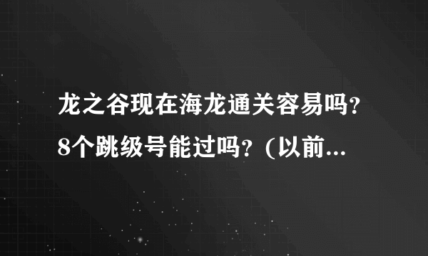 龙之谷现在海龙通关容易吗？8个跳级号能过吗？(以前的消息别复制过来)