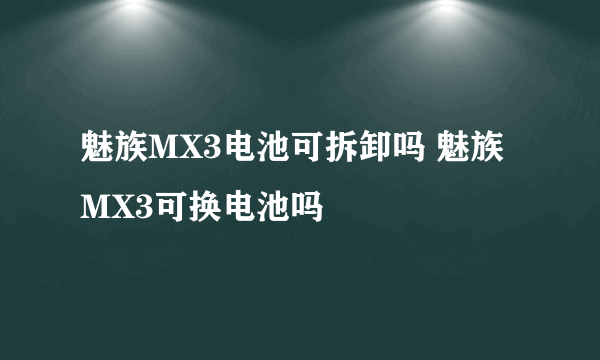 魅族MX3电池可拆卸吗 魅族MX3可换电池吗