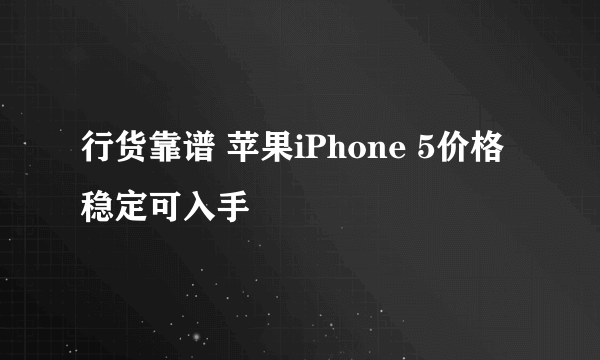 行货靠谱 苹果iPhone 5价格稳定可入手