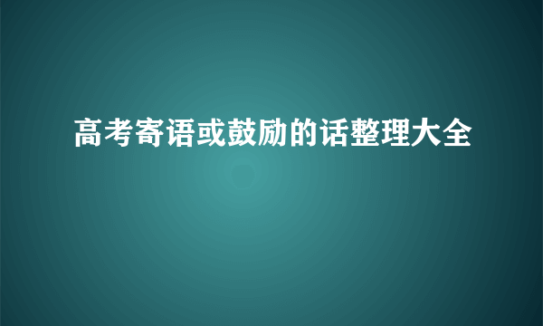 高考寄语或鼓励的话整理大全