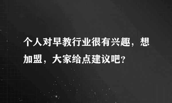 个人对早教行业很有兴趣，想加盟，大家给点建议吧？