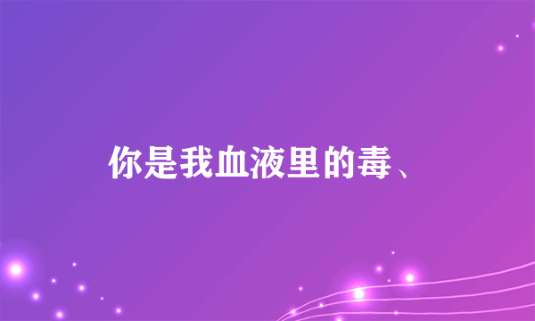 你是我血液里的毒、