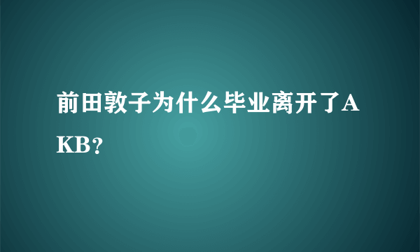 前田敦子为什么毕业离开了AKB？