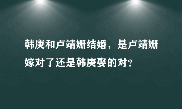 韩庚和卢靖姗结婚，是卢靖姗嫁对了还是韩庚娶的对？