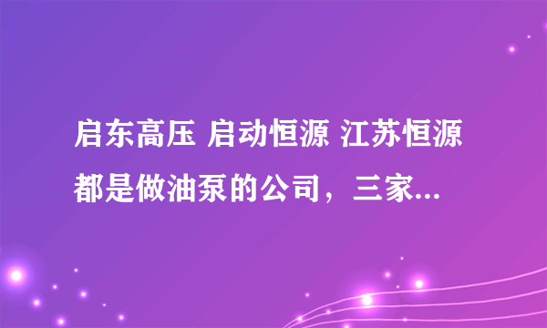 启东高压 启动恒源 江苏恒源都是做油泵的公司，三家的质量怎样？排名？