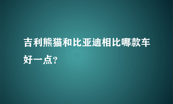 吉利熊猫和比亚迪相比哪款车好一点？