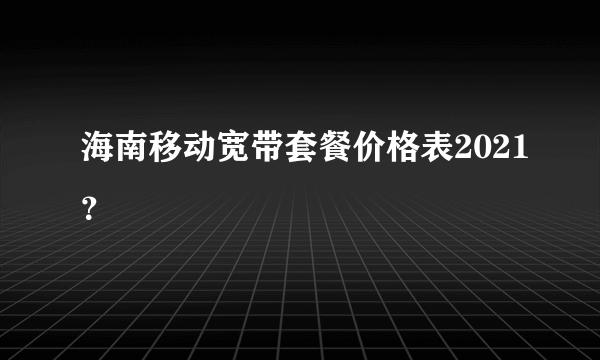 海南移动宽带套餐价格表2021？