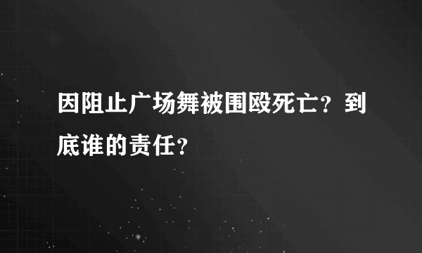 因阻止广场舞被围殴死亡？到底谁的责任？