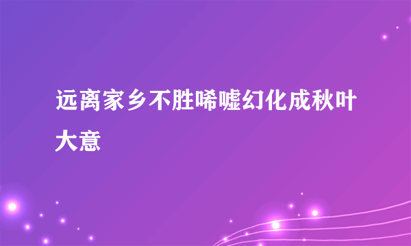 远离家乡不胜唏嘘幻化成秋叶大意