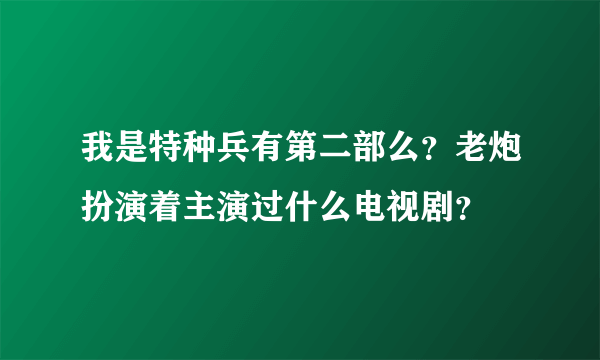 我是特种兵有第二部么？老炮扮演着主演过什么电视剧？