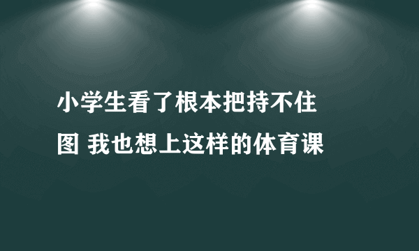 小学生看了根本把持不住 囧图 我也想上这样的体育课