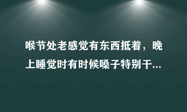 喉节处老感觉有东西抵着，晚上睡觉时有时候嗓子特别干燥必须立马