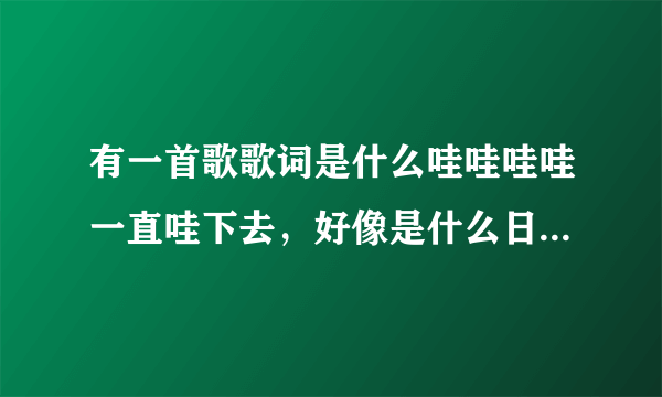 有一首歌歌词是什么哇哇哇哇一直哇下去，好像是什么日和的。谁能告诉我？