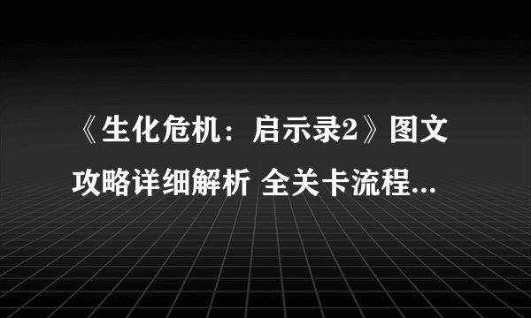 《生化危机：启示录2》图文攻略详细解析 全关卡流程+全剧情+全收集+系统教程