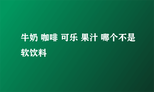 牛奶 咖啡 可乐 果汁 哪个不是软饮料