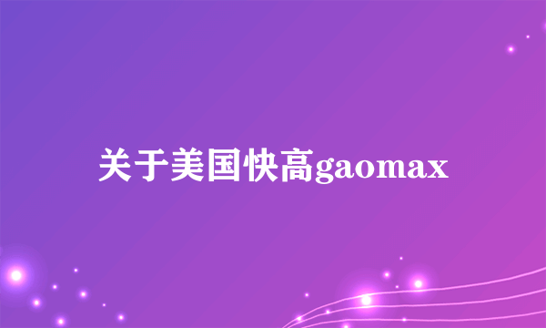 关于美国快高gaomax