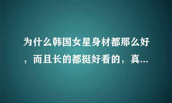 为什么韩国女星身材都那么好，而且长的都挺好看的，真实的韩国女生也是这样吗？