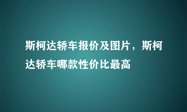 斯柯达轿车报价及图片，斯柯达轿车哪款性价比最高