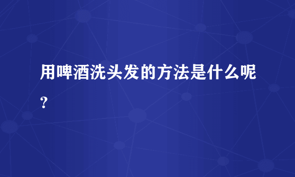 用啤酒洗头发的方法是什么呢？