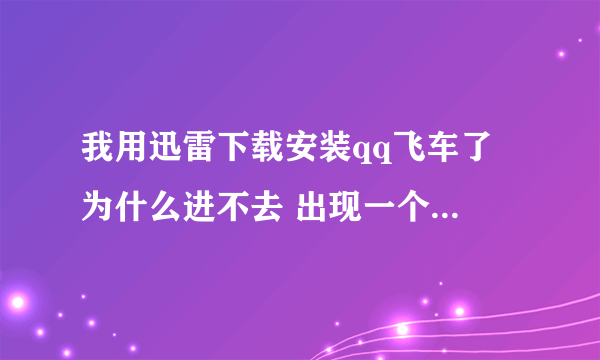 我用迅雷下载安装qq飞车了 为什么进不去 出现一个框框说客户端无法启动 是什么意思啊