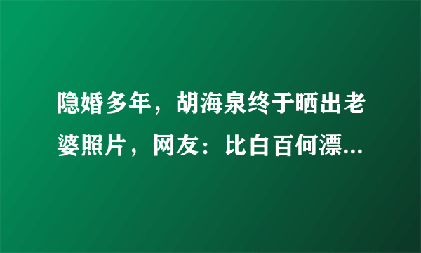 隐婚多年，胡海泉终于晒出老婆照片，网友：比白百何漂亮多了！