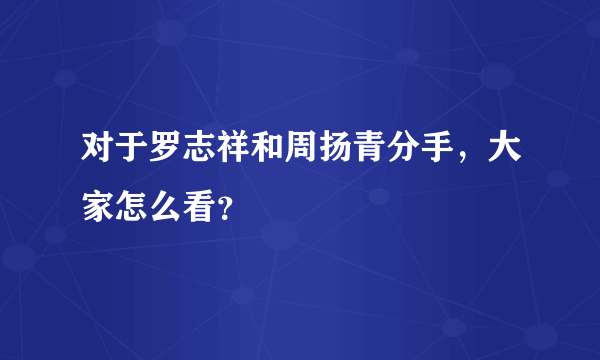 对于罗志祥和周扬青分手，大家怎么看？