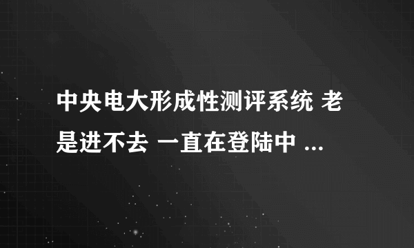 中央电大形成性测评系统 老是进不去 一直在登陆中 是因为我的笔记本WIN7系统 链接的是WIFE的原因吗