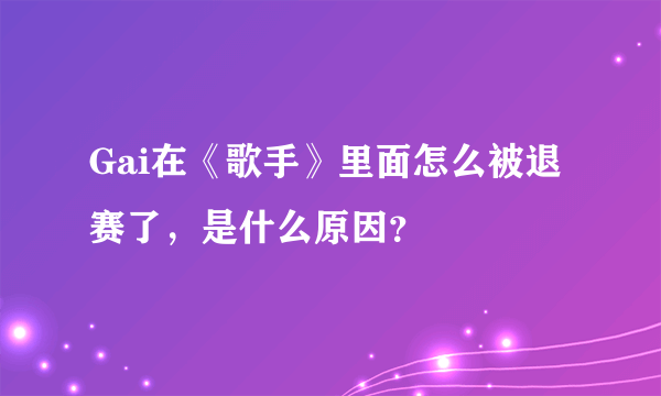 Gai在《歌手》里面怎么被退赛了，是什么原因？