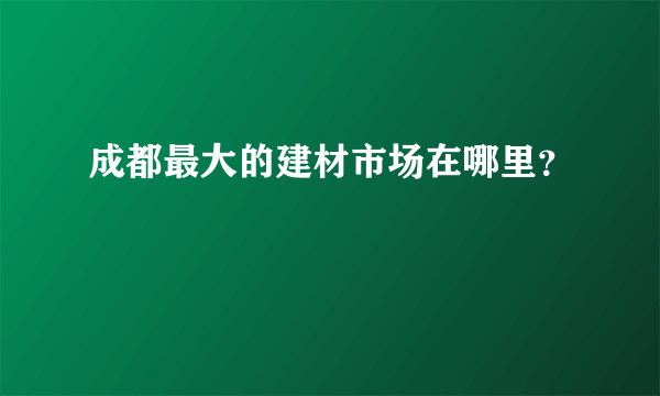 成都最大的建材市场在哪里？