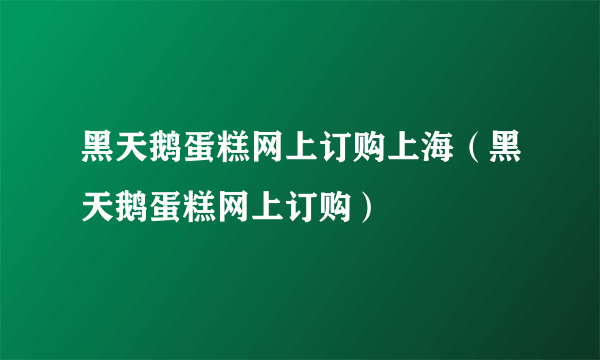 黑天鹅蛋糕网上订购上海（黑天鹅蛋糕网上订购）