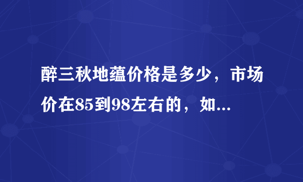 醉三秋地蕴价格是多少，市场价在85到98左右的，如果是一级批发商的话，能卖什么价格？