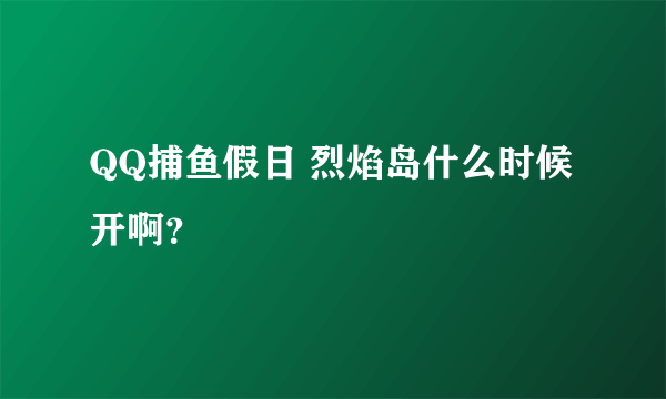 QQ捕鱼假日 烈焰岛什么时候开啊？