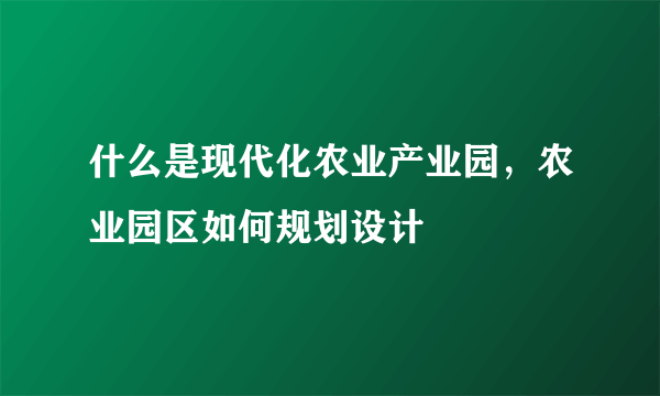 什么是现代化农业产业园，农业园区如何规划设计