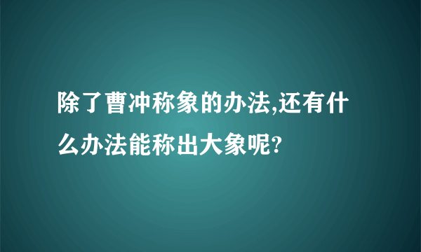 除了曹冲称象的办法,还有什么办法能称出大象呢?