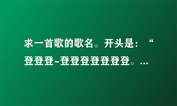 求一首歌的歌名。开头是：“登登登~登登登登登登登。登登登~登登登登登登~”