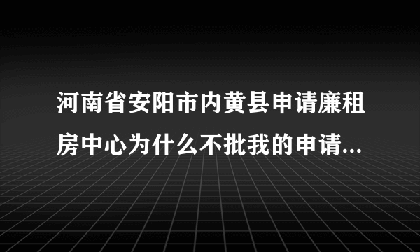 河南省安阳市内黄县申请廉租房中心为什么不批我的申请我离婚5年带一男孩和女孩没有住房是不是不送礼不批