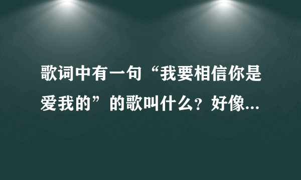 歌词中有一句“我要相信你是爱我的”的歌叫什么？好像是张惠妹的